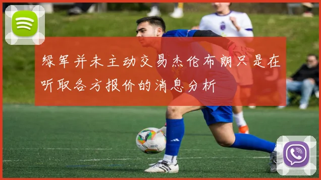 绿军并未主动交易杰伦布朗只是在听取各方报价的消息分析
