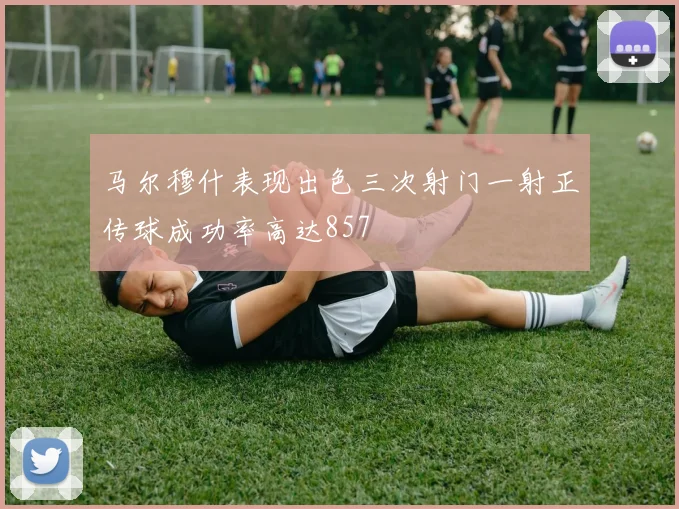 马尔穆什表现出色三次射门一射正传球成功率高达857