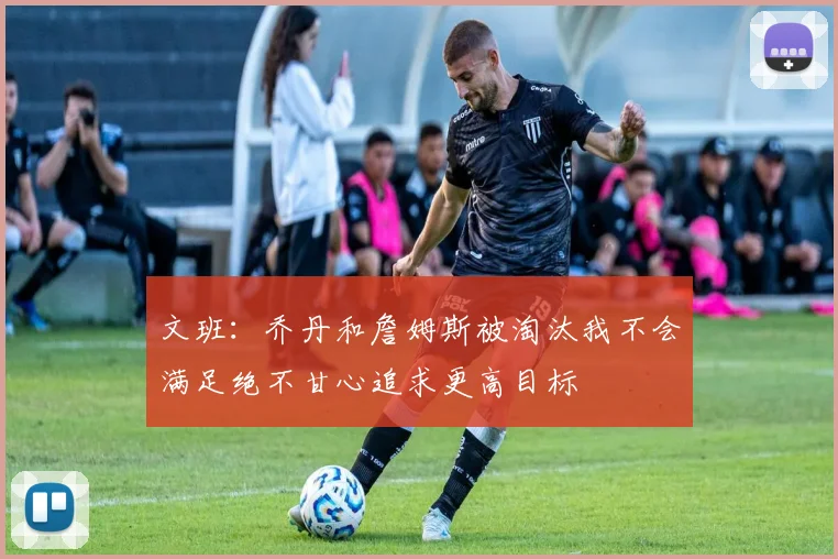 文班：乔丹和詹姆斯被淘汰我不会满足绝不甘心追求更高目标