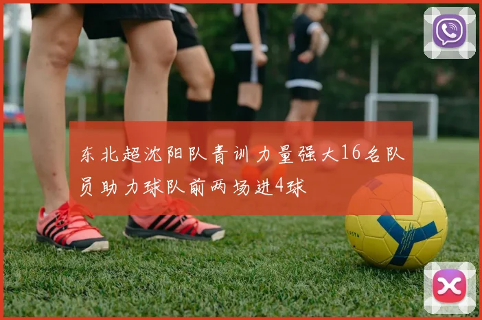 东北超沈阳队青训力量强大16名队员助力球队前两场进4球