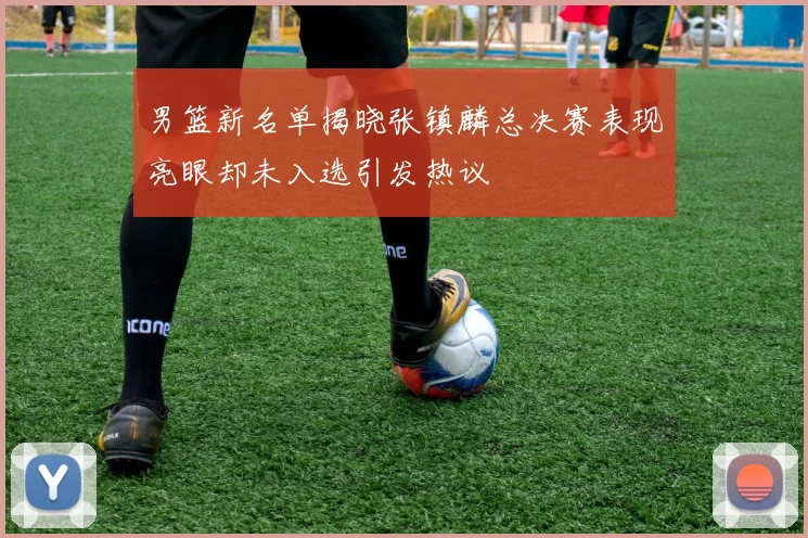 男篮新名单揭晓张镇麟总决赛表现亮眼却未入选引发热议