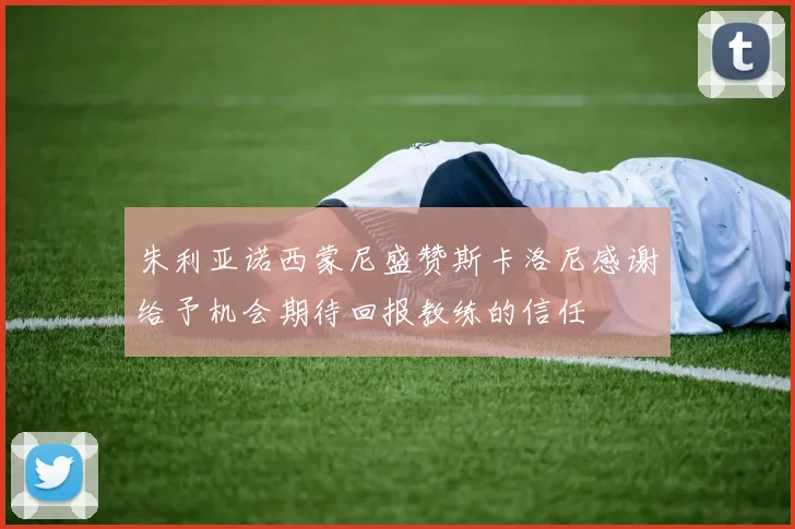 朱利亚诺西蒙尼盛赞斯卡洛尼感谢给予机会期待回报教练的信任