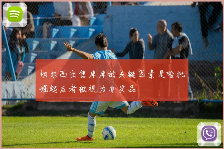 切尔西出售库库的关键因素是哈托崛起后者被视为非卖品