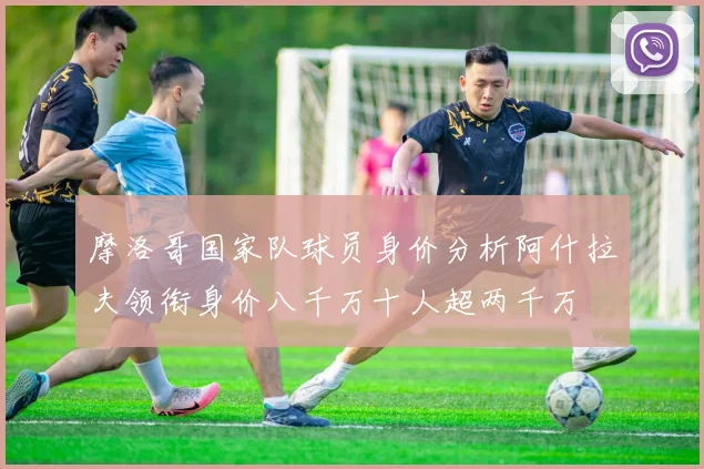 摩洛哥国家队球员身价分析阿什拉夫领衔身价八千万十人超两千万
