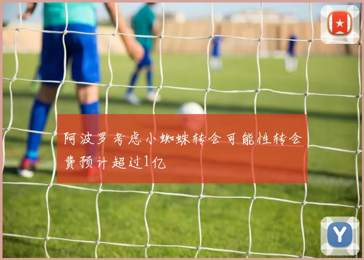 阿波罗考虑小蜘蛛转会可能性转会费预计超过1亿