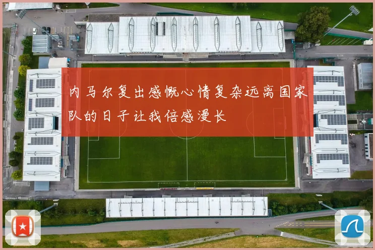 内马尔复出感慨心情复杂远离国家队的日子让我倍感漫长