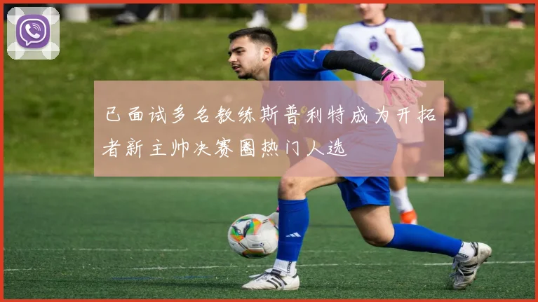 已面试多名教练斯普利特成为开拓者新主帅决赛圈热门人选