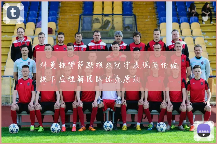 科曼称赞萨默维尔防守表现马伦被换下应理解团队优先原则