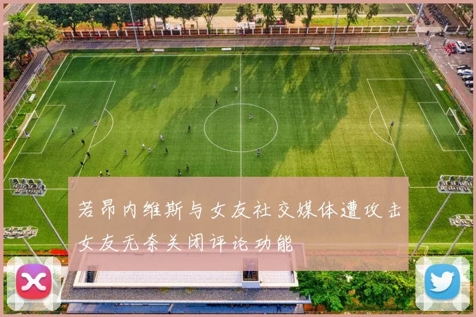 若昂内维斯与女友社交媒体遭攻击女友无奈关闭评论功能