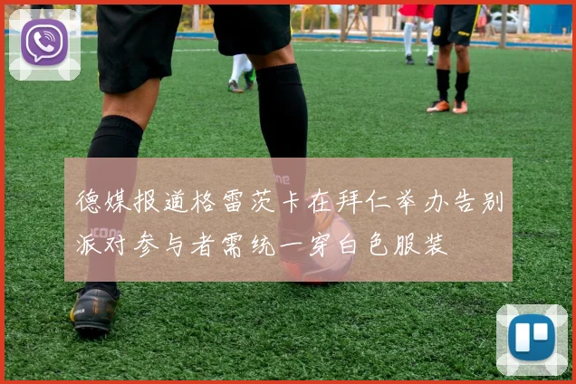 德媒报道格雷茨卡在拜仁举办告别派对参与者需统一穿白色服装
