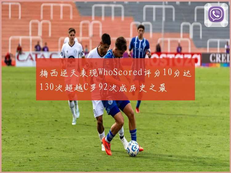 梅西逆天表现WhoScored评分10分达130次超越C罗92次成历史之最