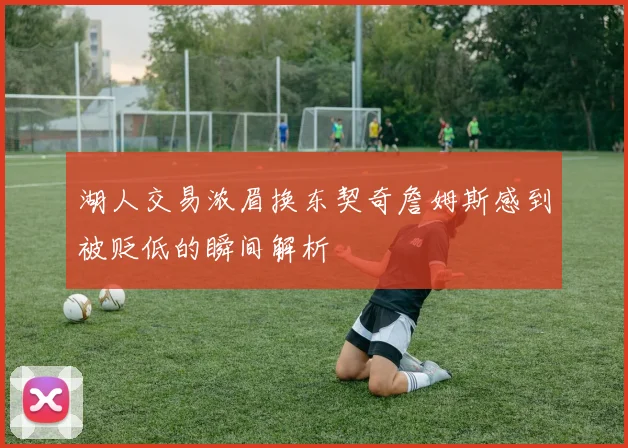 湖人交易浓眉换东契奇詹姆斯感到被贬低的瞬间解析
