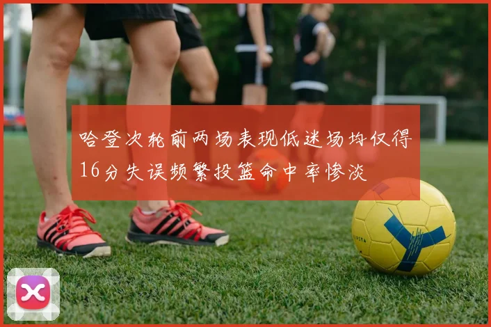 哈登次轮前两场表现低迷场均仅得16分失误频繁投篮命中率惨淡