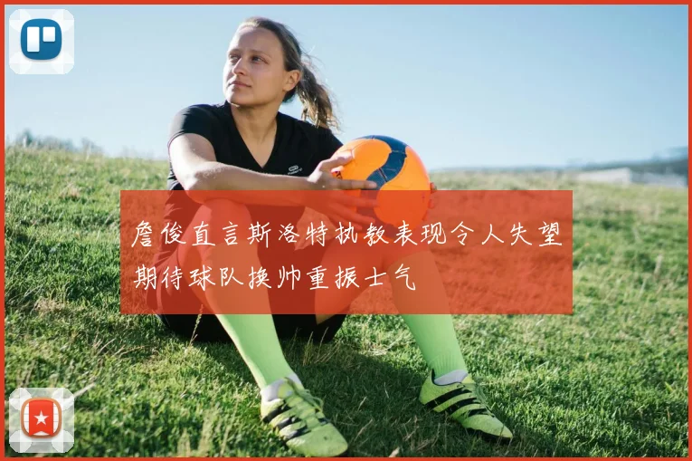 詹俊直言斯洛特执教表现令人失望期待球队换帅重振士气