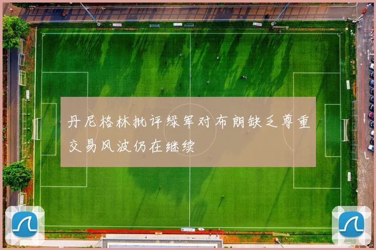 丹尼格林批评绿军对布朗缺乏尊重交易风波仍在继续