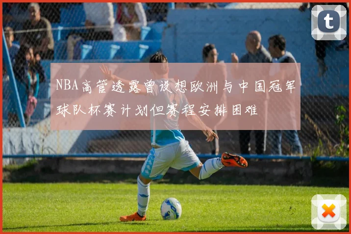 NBA高管透露曾设想欧洲与中国冠军球队杯赛计划但赛程安排困难