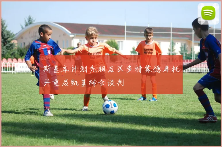 斯基本计划先租后买多特蒙德库托并重启凯基转会谈判