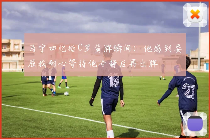 马宁回忆给C罗黄牌瞬间：他感到委屈我耐心等待他冷静后再出牌