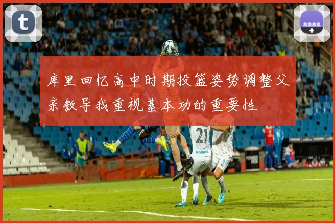 库里回忆高中时期投篮姿势调整父亲教导我重视基本功的重要性