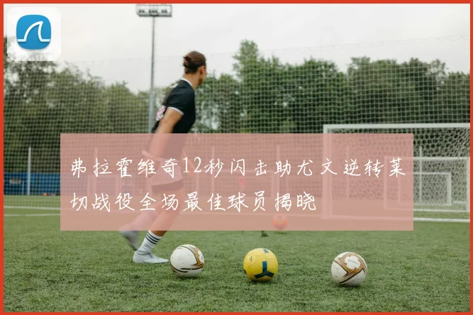 弗拉霍维奇12秒闪击助尤文逆转莱切战役全场最佳球员揭晓